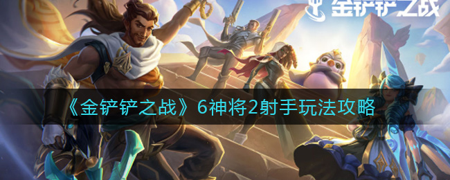 金铲铲之战6神将2射手怎么玩?6神将2射手阵容站位攻略